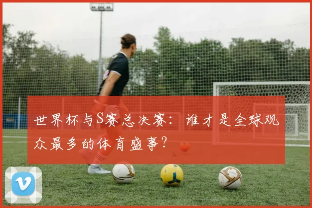 世界杯与S赛总决赛：谁才是全球观众最多的体育盛事？