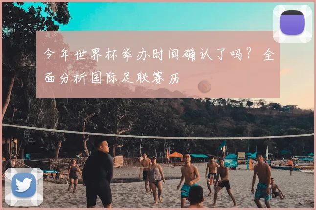 今年世界杯举办时间确认了吗?全面分析国际足联赛历