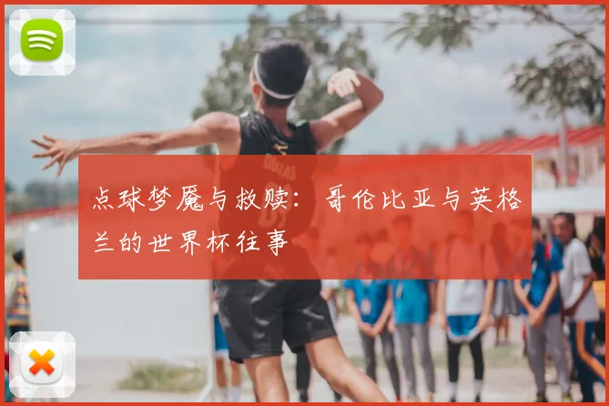 点球梦魇与救赎：哥伦比亚与英格兰的世界杯往事