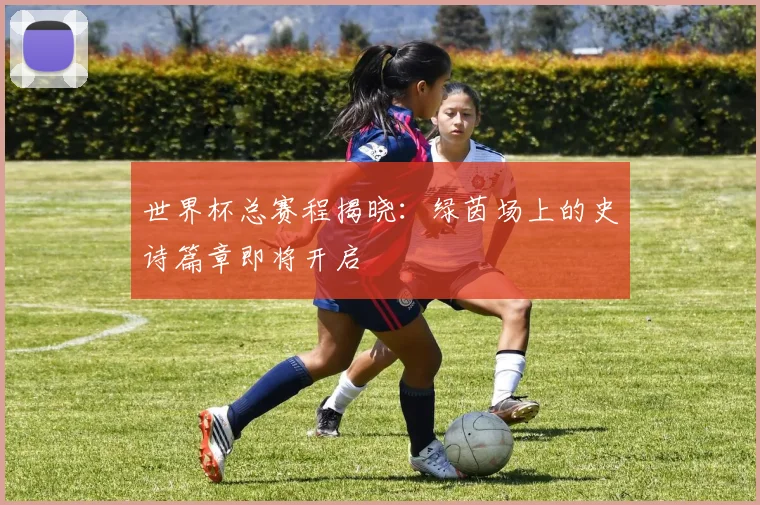 世界杯总赛程揭晓:绿茵场上的史诗篇章即将开启
