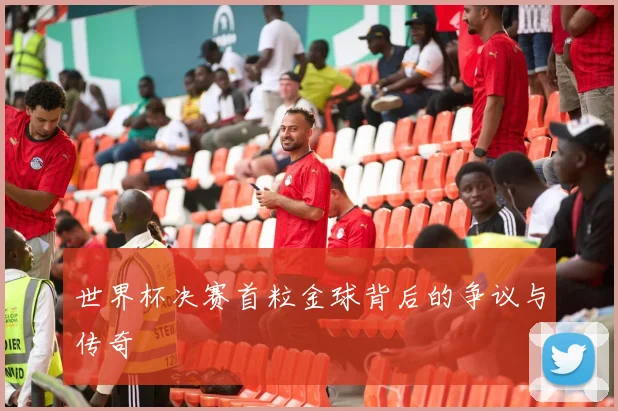 世界杯决赛首粒金球背后的争议与传奇