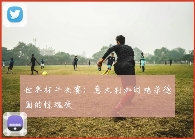 世界杯半决赛:意大利加时绝杀德国的惊魂夜