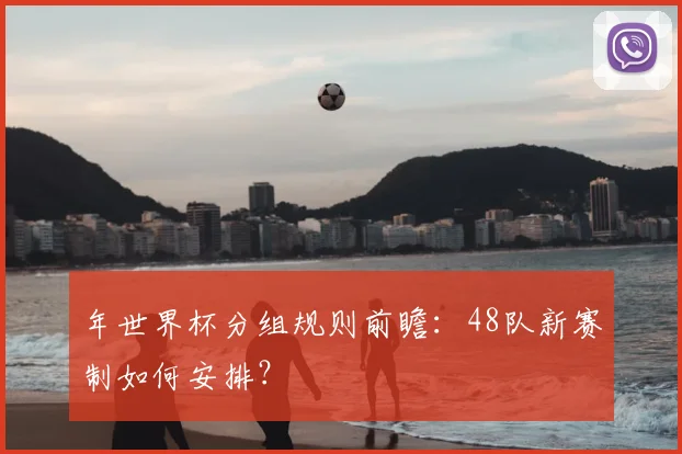 年世界杯分组规则前瞻：48队新赛制如何安排？