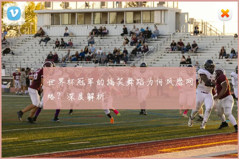 世界杯冠军的搞笑舞蹈为何风靡网络?深度解析