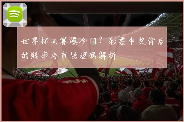 世界杯决赛爆冷门?彩票中奖背后的赔率与市场逻辑解析