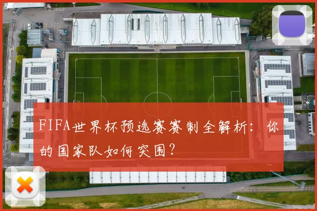 FIFA世界杯预选赛赛制全解析:你的国家队如何突围?