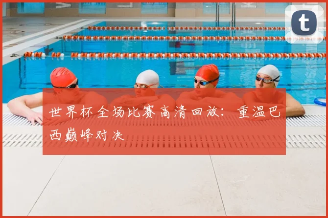 世界杯全场比赛高清回放:重温巴西巅峰对决