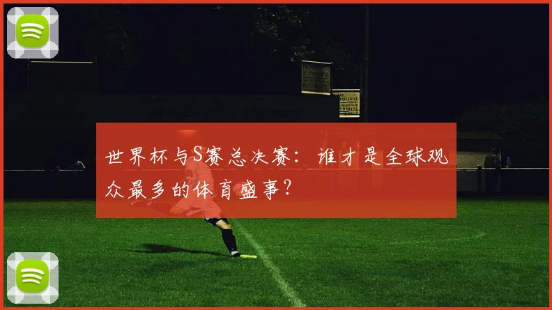 世界杯与S赛总决赛:谁才是全球观众最多的体育盛事?