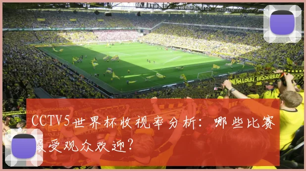 CCTV5世界杯收视率分析:哪些比赛最受观众欢迎?