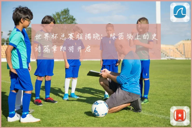 世界杯总赛程揭晓:绿茵场上的史诗篇章即将开启