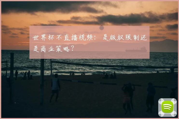世界杯不直播视频：是版权限制还是商业策略？