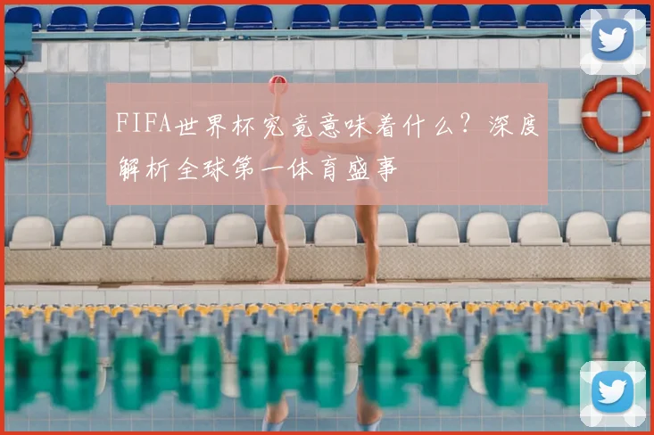 FIFA世界杯究竟意味着什么?深度解析全球第一体育盛事
