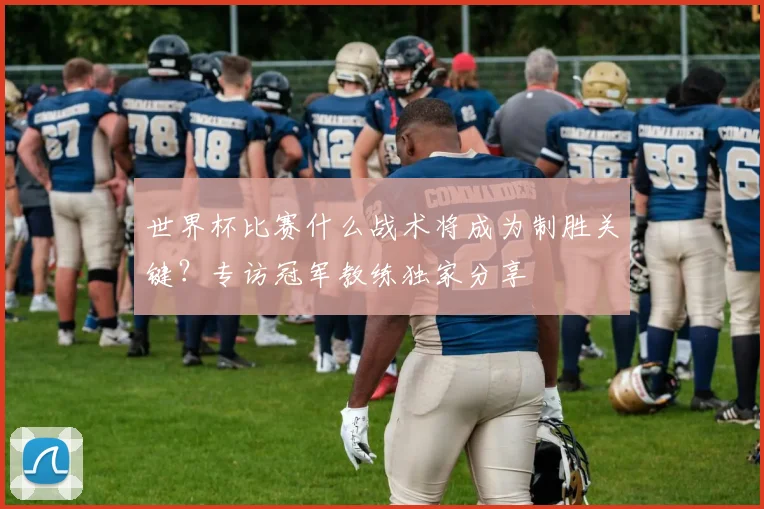 世界杯比赛什么战术将成为制胜关键?专访冠军教练独家分享