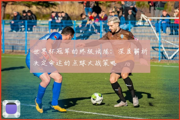 世界杯冠军的终极试炼:深度解析决定命运的点球大战策略