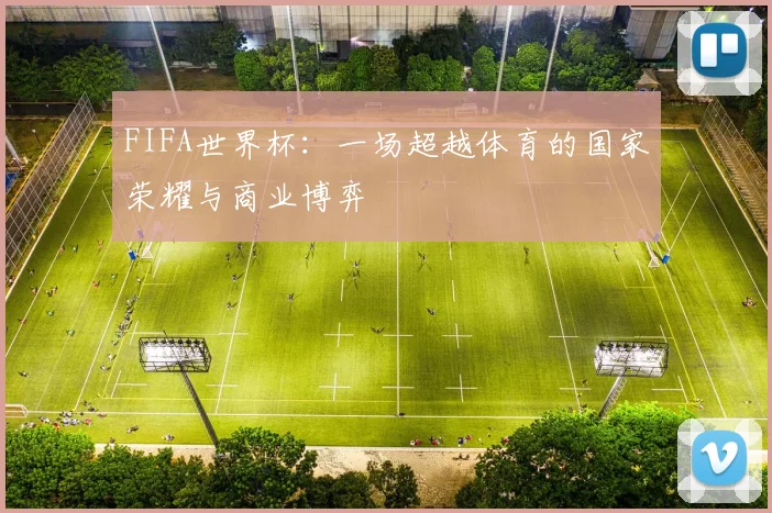 FIFA世界杯:一场超越体育的国家荣耀与商业博弈
