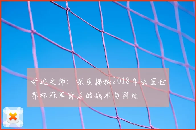 奇迹之师:深度揭秘2018年法国世界杯冠军背后的战术与团结