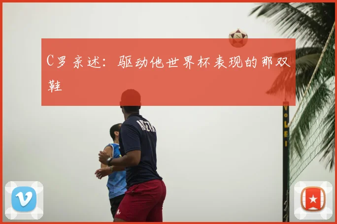 C罗亲述:驱动他世界杯表现的那双鞋