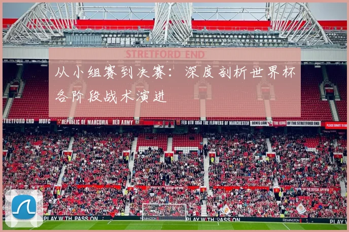 从小组赛到决赛：深度剖析世界杯各阶段战术演进