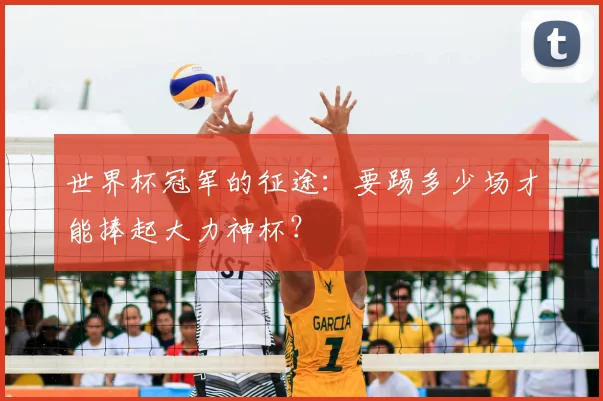 世界杯冠军的征途:要踢多少场才能捧起大力神杯?
