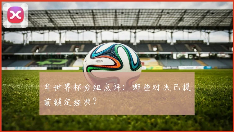 年世界杯分组点评：哪些对决已提前锁定经典？