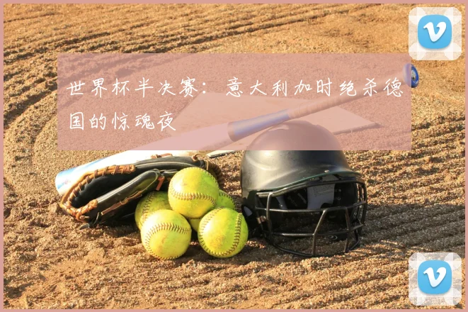 世界杯半决赛:意大利加时绝杀德国的惊魂夜