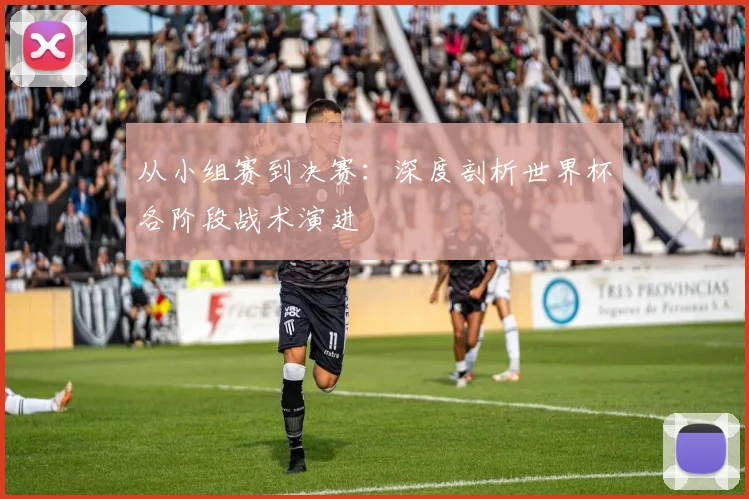 从小组赛到决赛:深度剖析世界杯各阶段战术演进