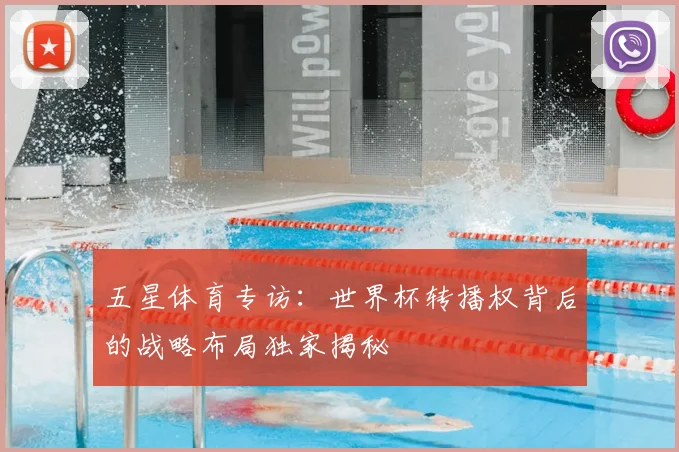 五星体育专访:世界杯转播权背后的战略布局独家揭秘