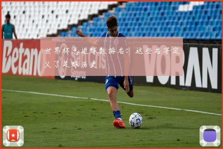 世界杯总进球数排名:这些名字定义了足球历史