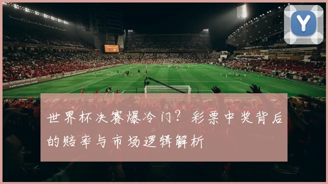 世界杯决赛爆冷门?彩票中奖背后的赔率与市场逻辑解析