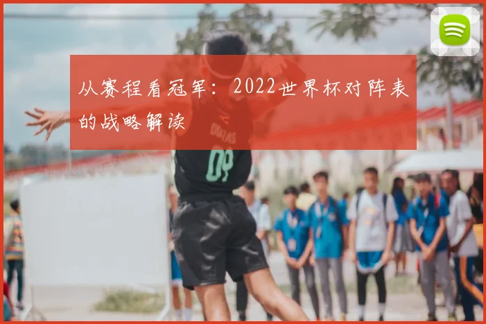 从赛程看冠军:2022世界杯对阵表的战略解读