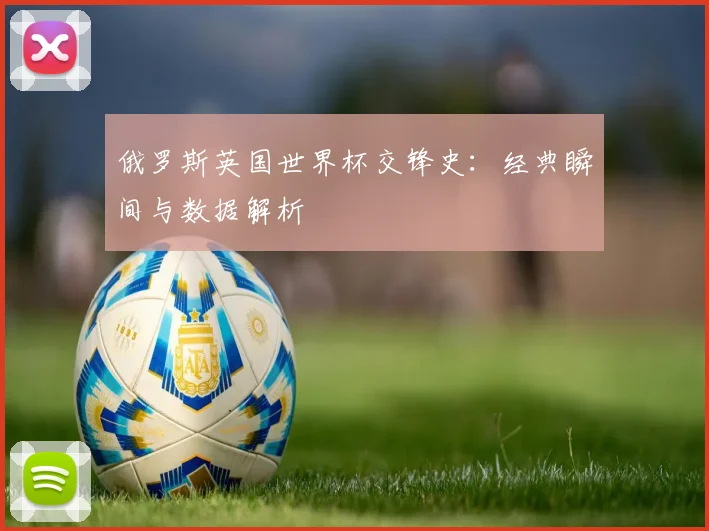 俄罗斯英国世界杯交锋史:经典瞬间与数据解析