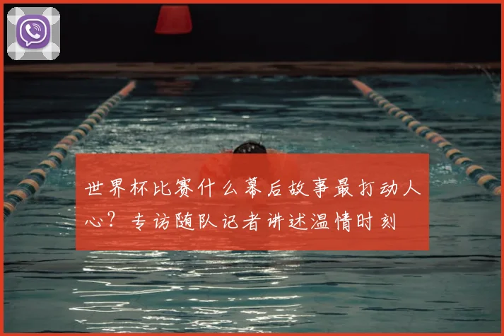 世界杯比赛什么幕后故事最打动人心?专访随队记者讲述温情时刻