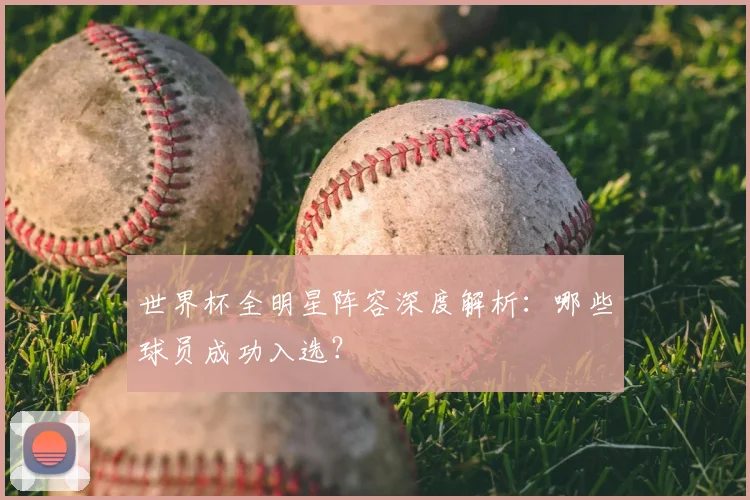 世界杯全明星阵容深度解析:哪些球员成功入选?