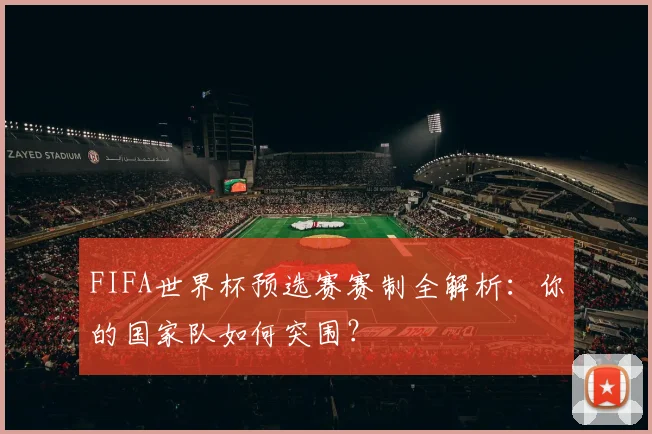 FIFA世界杯预选赛赛制全解析:你的国家队如何突围?