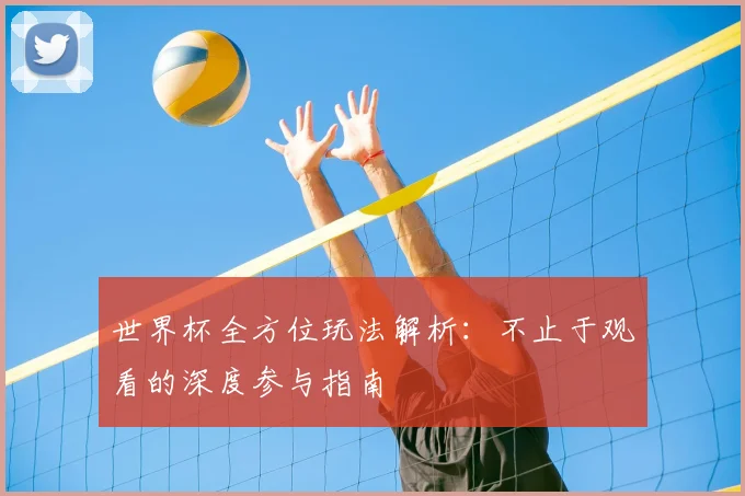 世界杯全方位玩法解析:不止于观看的深度参与指南