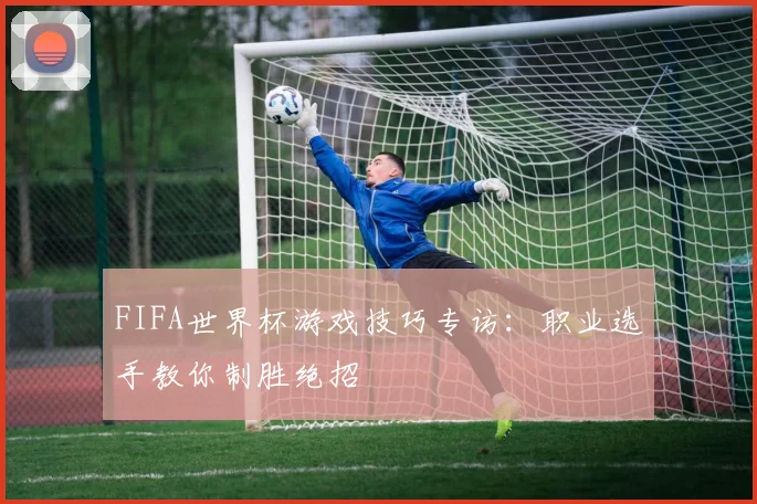 FIFA世界杯游戏技巧专访:职业选手教你制胜绝招