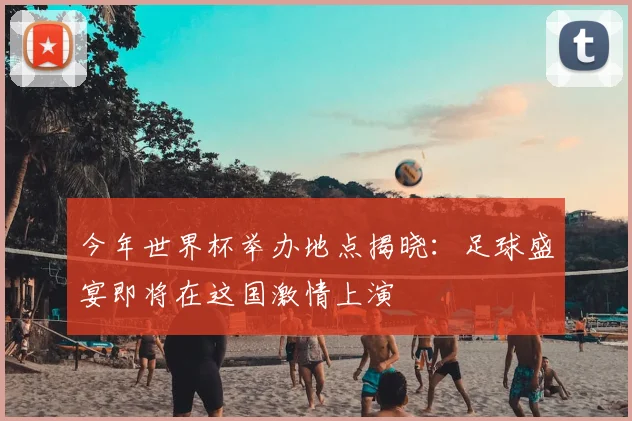 今年世界杯举办地点揭晓:足球盛宴即将在这国激情上演