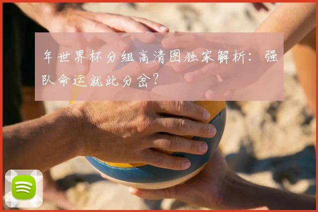 年世界杯分组高清图独家解析：强队命运就此分岔？