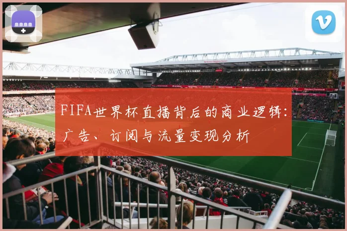 FIFA世界杯直播背后的商业逻辑:广告、订阅与流量变现分析