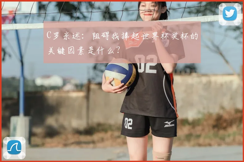 C罗亲述:阻碍我捧起世界杯奖杯的关键因素是什么?