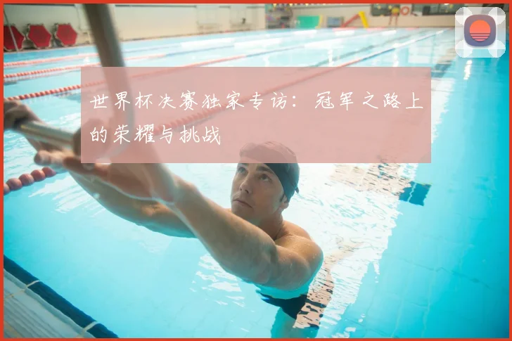 世界杯决赛独家专访:冠军之路上的荣耀与挑战