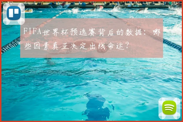 FIFA世界杯预选赛背后的数据:哪些因素真正决定出线命运?