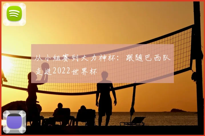 从小组赛到大力神杯:跟随巴西队走进2022世界杯