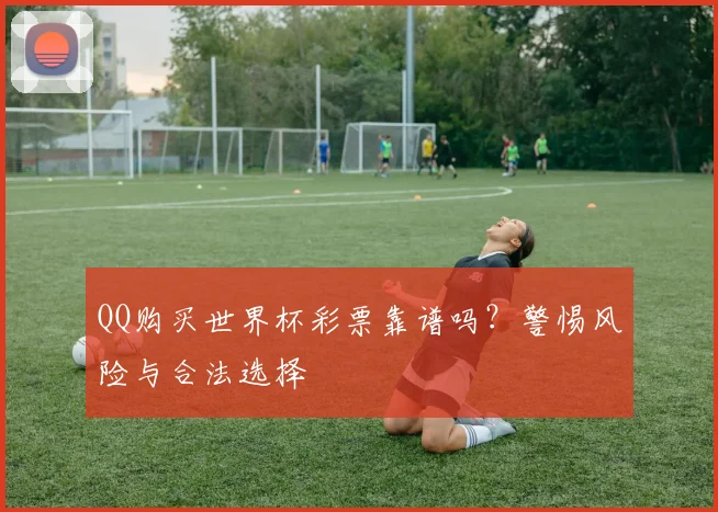 QQ购买世界杯彩票靠谱吗?警惕风险与合法选择