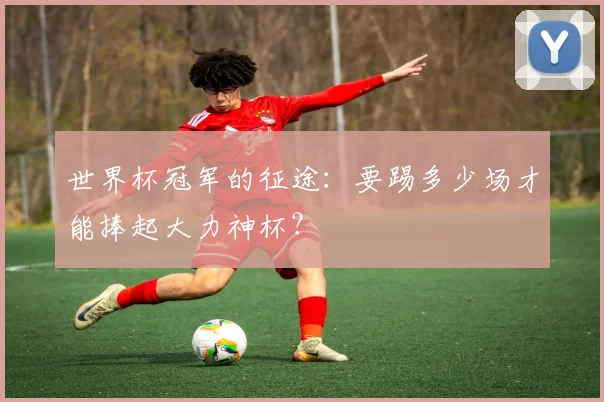 世界杯冠军的征途:要踢多少场才能捧起大力神杯?