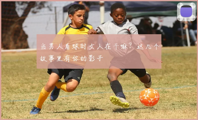 当男人看球时女人在干嘛?这几个故事里有你的影子