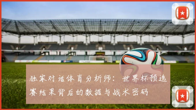 独家对话体育分析师：世界杯预选赛结果背后的数据与战术密码