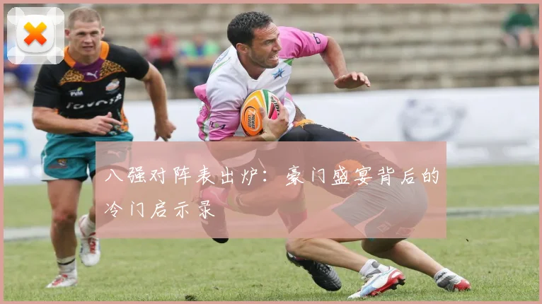八强对阵表出炉：豪门盛宴背后的冷门启示录