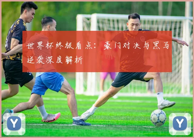 世界杯终极看点：豪门对决与黑马逆袭深度解析