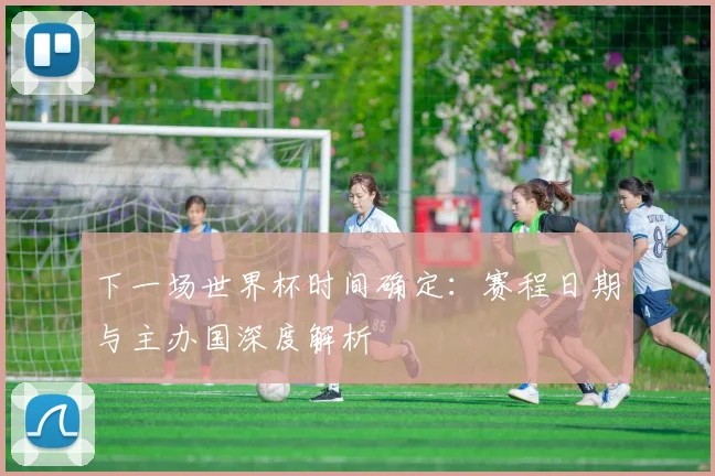 下一场世界杯时间确定：赛程日期与主办国深度解析